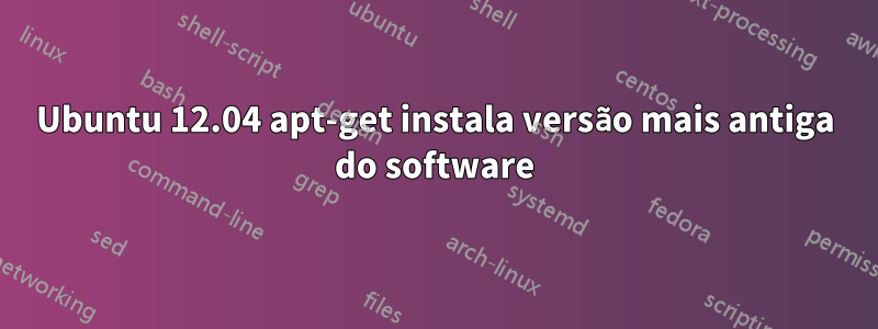 Ubuntu 12.04 apt-get instala versão mais antiga do software