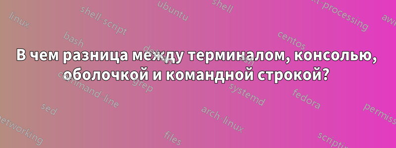 В чем разница между терминалом, консолью, оболочкой и командной строкой?