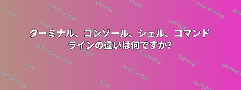 ターミナル、コンソール、シェル、コマンド ラインの違いは何ですか?