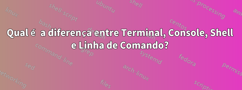 Qual é a diferença entre Terminal, Console, Shell e Linha de Comando?