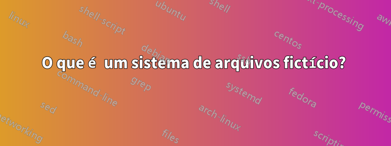 O que é um sistema de arquivos fictício?