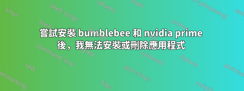 嘗試安裝 bumblebee 和 nvidia prime 後，我無法安裝或刪除應用程式