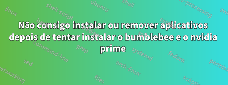 Não consigo instalar ou remover aplicativos depois de tentar instalar o bumblebee e o nvidia prime