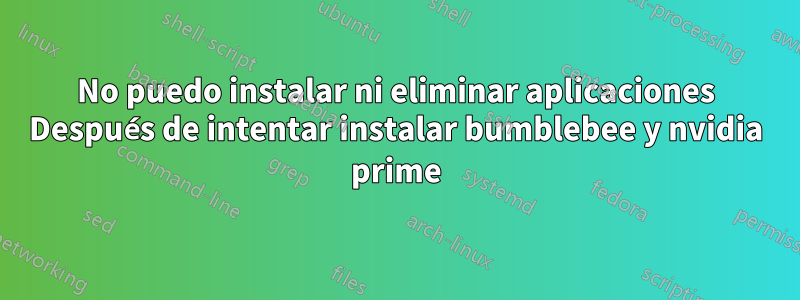 No puedo instalar ni eliminar aplicaciones Después de intentar instalar bumblebee y nvidia prime