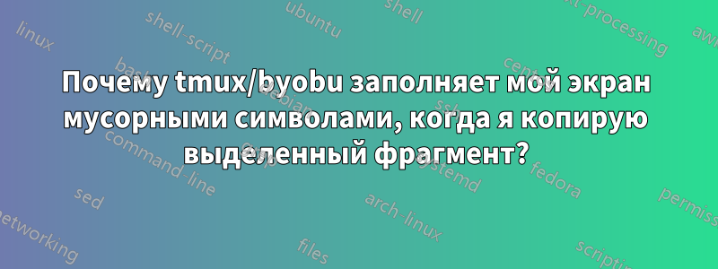 Почему tmux/byobu заполняет мой экран мусорными символами, когда я копирую выделенный фрагмент?