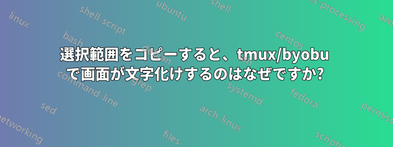 選択範囲をコピーすると、tmux/byobu で画面が文字化けするのはなぜですか?