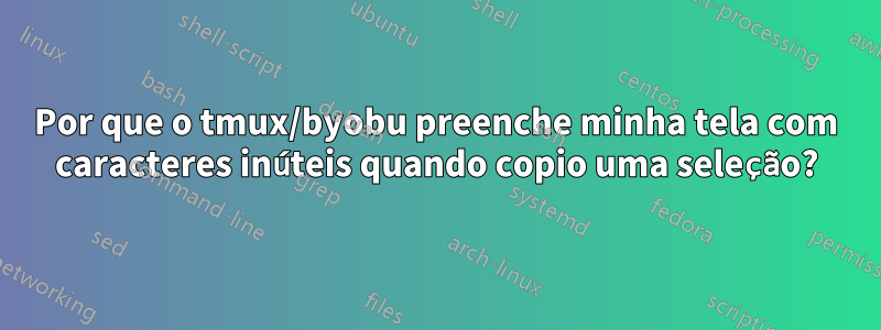 Por que o tmux/byobu preenche minha tela com caracteres inúteis quando copio uma seleção?