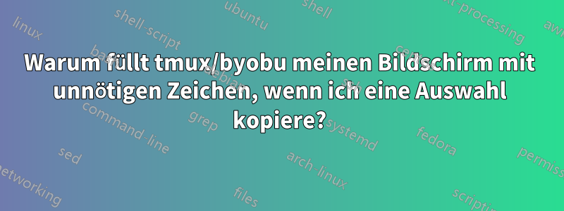 Warum füllt tmux/byobu meinen Bildschirm mit unnötigen Zeichen, wenn ich eine Auswahl kopiere?