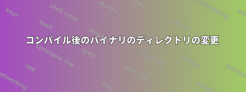 コンパイル後のバイナリのディレクトリの変更