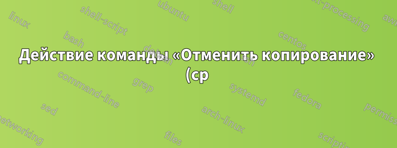 Действие команды «Отменить копирование» (cp)
