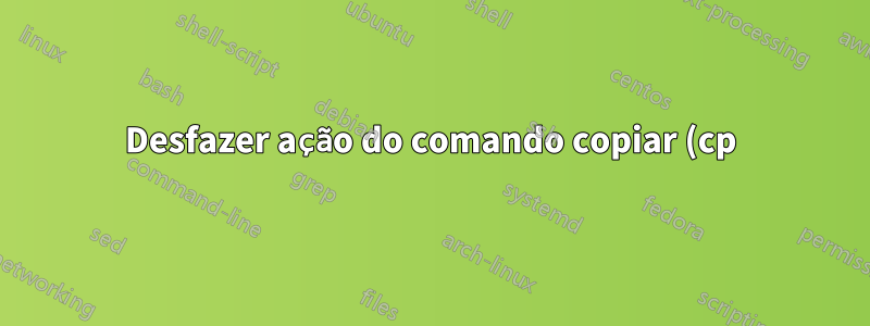 Desfazer ação do comando copiar (cp)
