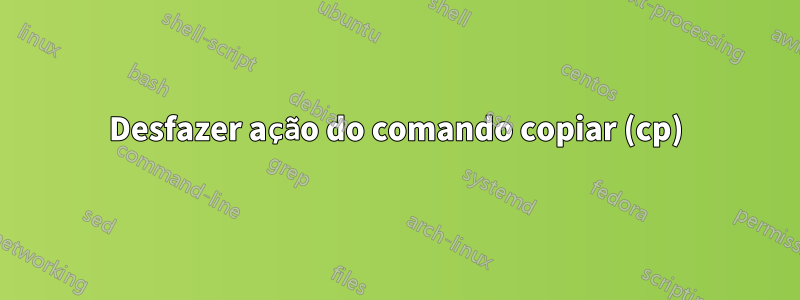 Desfazer ação do comando copiar (cp)