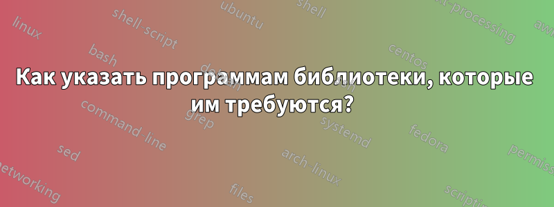 Как указать программам библиотеки, которые им требуются? 