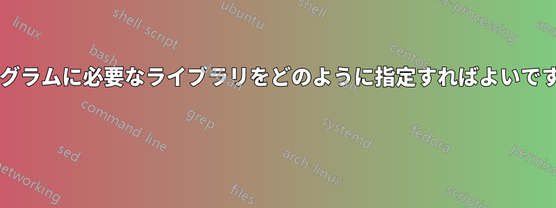 プログラムに必要なライブラリをどのように指定すればよいですか? 