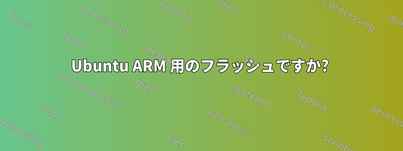 Ubuntu ARM 用のフラッシュですか?