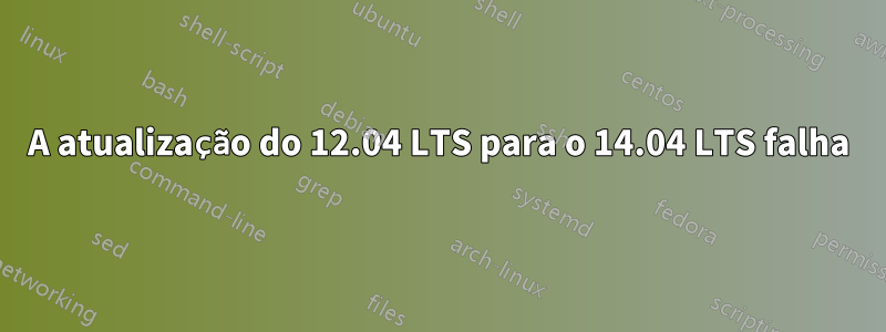 A atualização do 12.04 LTS para o 14.04 LTS falha