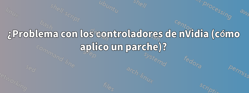 ¿Problema con los controladores de nVidia (cómo aplico un parche)?