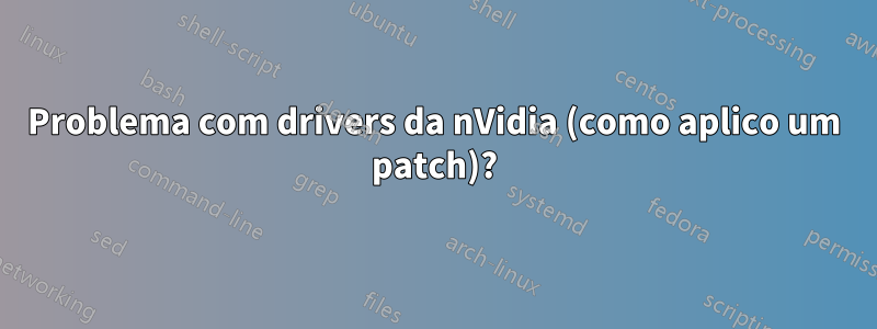 Problema com drivers da nVidia (como aplico um patch)?