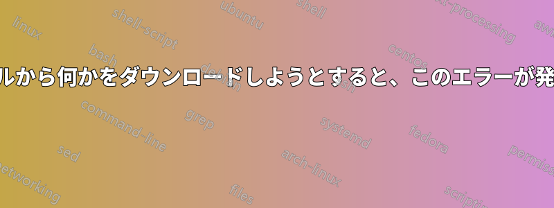 ターミナルから何かをダウンロードしようとすると、このエラーが発生します 