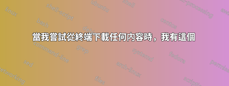 當我嘗試從終端下載任何內容時，我有這個