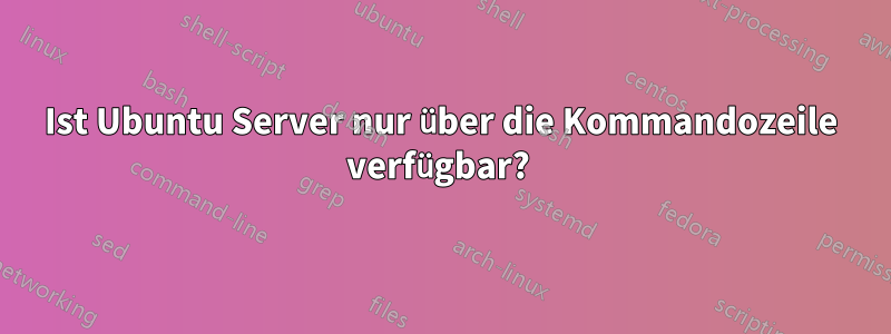 Ist Ubuntu Server nur über die Kommandozeile verfügbar? 