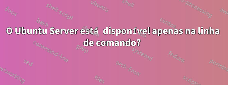 O Ubuntu Server está disponível apenas na linha de comando? 