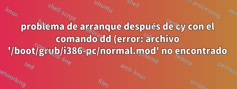 problema de arranque después de cy con el comando dd (error: archivo '/boot/grub/i386-pc/normal.mod' no encontrado)