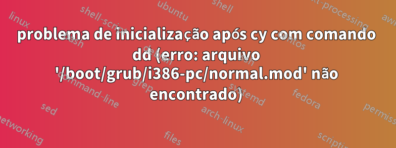 problema de inicialização após cy com comando dd (erro: arquivo '/boot/grub/i386-pc/normal.mod' não encontrado)