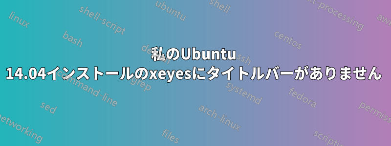 私のUbuntu 14.04インストールのxeyesにタイトルバーがありません