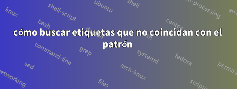 cómo buscar etiquetas que no coincidan con el patrón