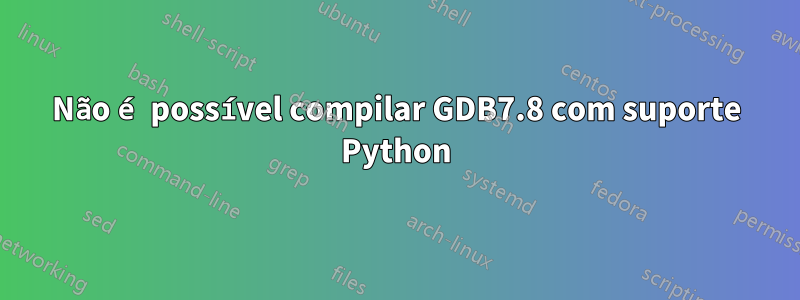 Não é possível compilar GDB7.8 com suporte Python