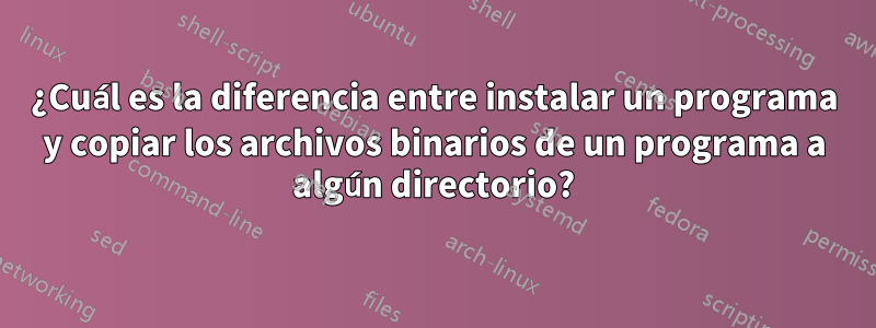 ¿Cuál es la diferencia entre instalar un programa y copiar los archivos binarios de un programa a algún directorio?