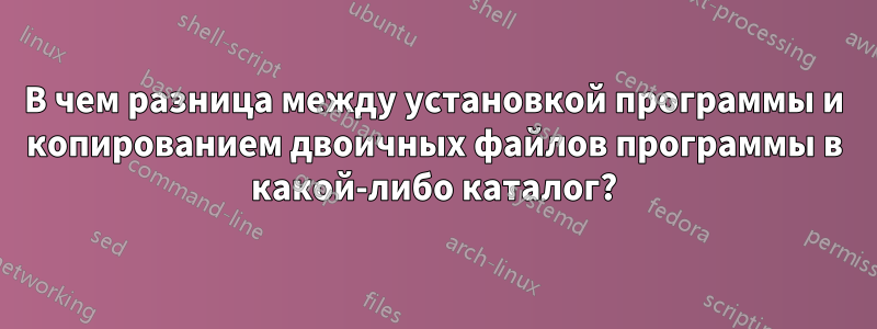 В чем разница между установкой программы и копированием двоичных файлов программы в какой-либо каталог?