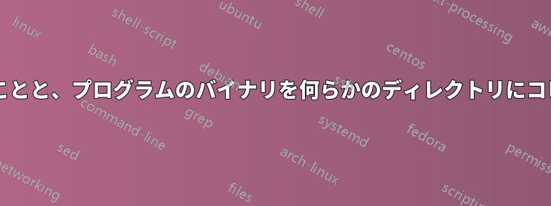 プログラムをインストールすることと、プログラムのバイナリを何らかのディレクトリにコピーすることの違いは何ですか?