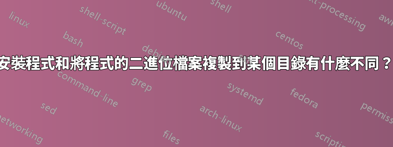 安裝程式和將程式的二進位檔案複製到某個目錄有什麼不同？