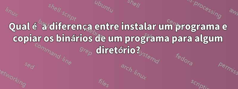 Qual é a diferença entre instalar um programa e copiar os binários de um programa para algum diretório?