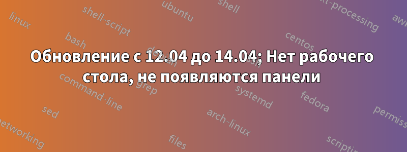 Обновление с 12.04 до 14.04; Нет рабочего стола, не появляются панели