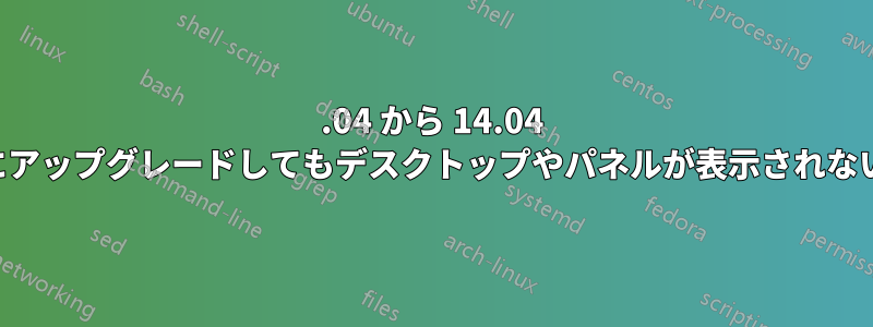 12.04 から 14.04 にアップグレードしてもデスクトップやパネルが表示されない