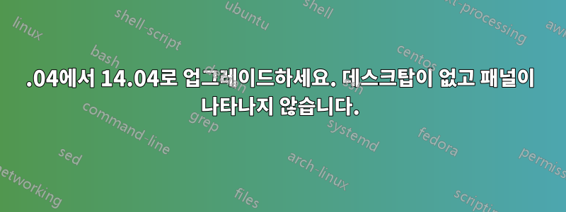 12.04에서 14.04로 업그레이드하세요. 데스크탑이 없고 패널이 나타나지 않습니다.