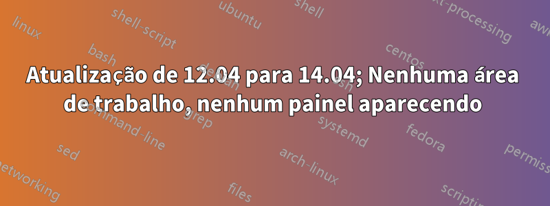 Atualização de 12.04 para 14.04; Nenhuma área de trabalho, nenhum painel aparecendo