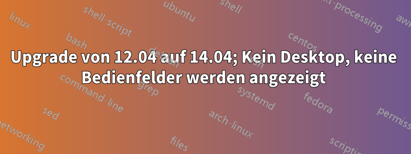 Upgrade von 12.04 auf 14.04; Kein Desktop, keine Bedienfelder werden angezeigt