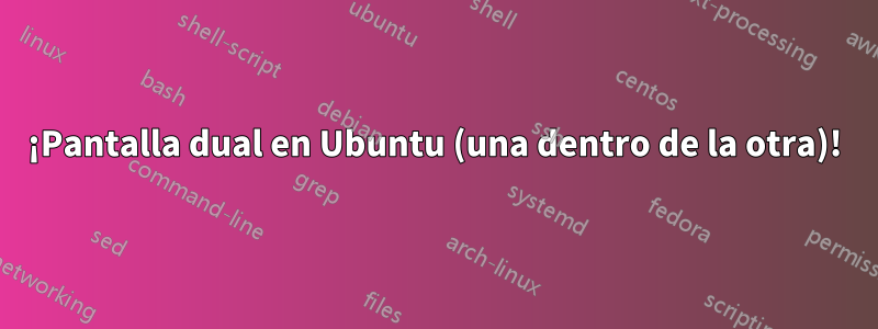 ¡Pantalla dual en Ubuntu (una dentro de la otra)!