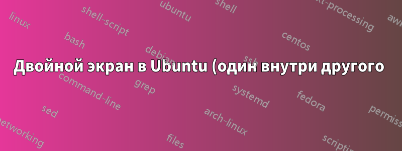 Двойной экран в Ubuntu (один внутри другого)!