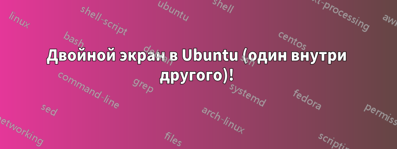 Двойной экран в Ubuntu (один внутри другого)!