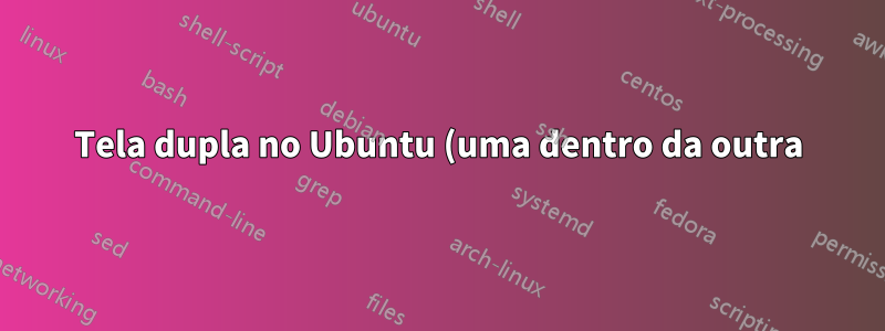 Tela dupla no Ubuntu (uma dentro da outra)!