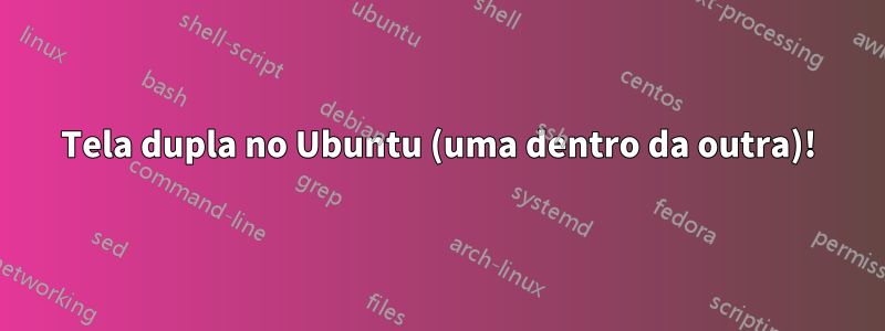 Tela dupla no Ubuntu (uma dentro da outra)!