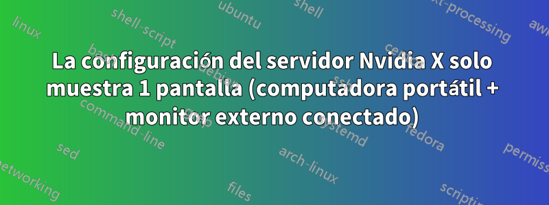 La configuración del servidor Nvidia X solo muestra 1 pantalla (computadora portátil + monitor externo conectado)