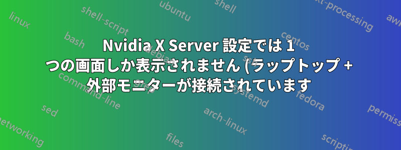 Nvidia X Server 設定では 1 つの画面しか表示されません (ラップトップ + 外部モニターが接続されています)