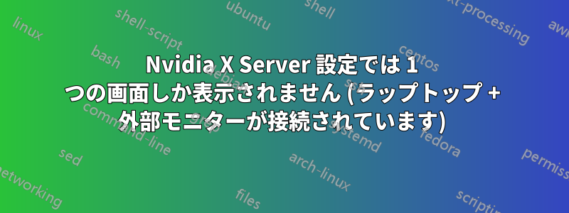 Nvidia X Server 設定では 1 つの画面しか表示されません (ラップトップ + 外部モニターが接続されています)