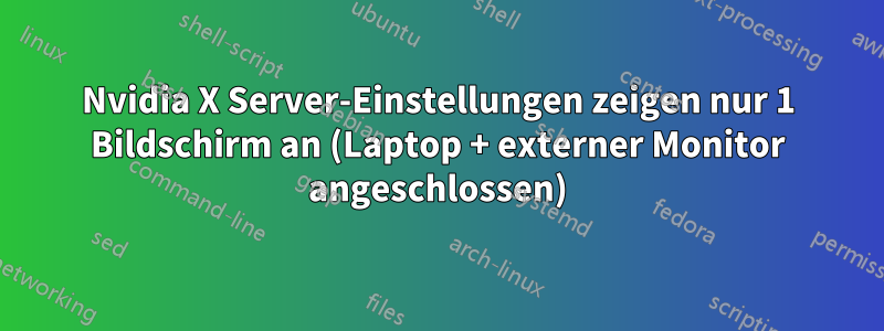 Nvidia X Server-Einstellungen zeigen nur 1 Bildschirm an (Laptop + externer Monitor angeschlossen)